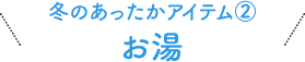 冬のあったかアイテム②お湯