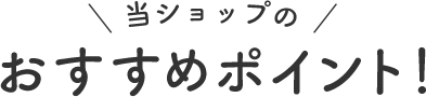 当ショップのおすすめポイント